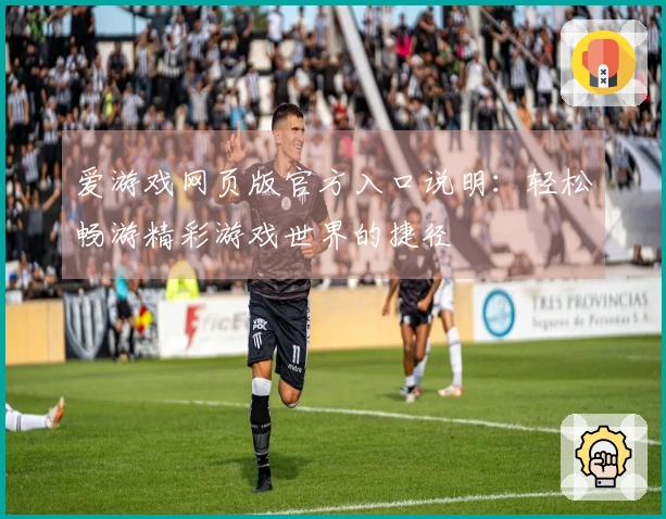爱游戏网页版官方入口说明：轻松畅游精彩游戏世界的捷径