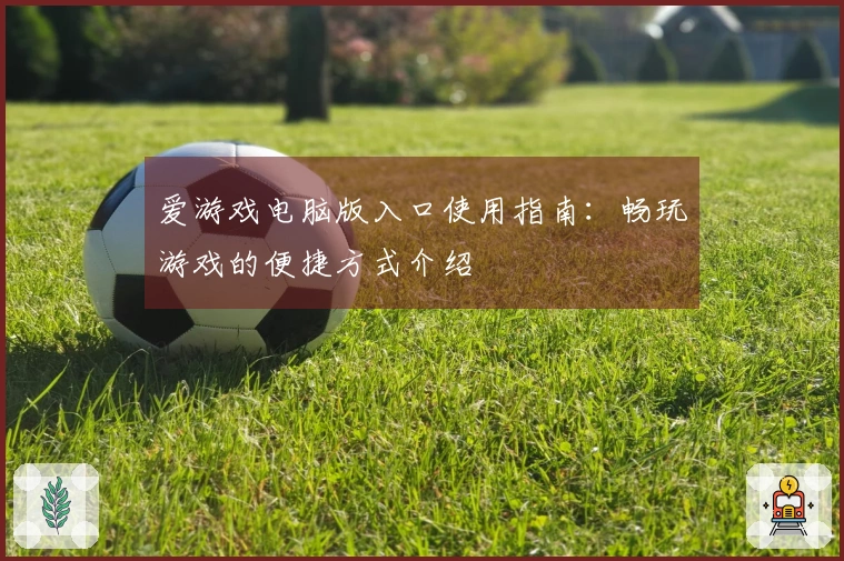 爱游戏电脑版入口使用指南：畅玩游戏的便捷方式介绍