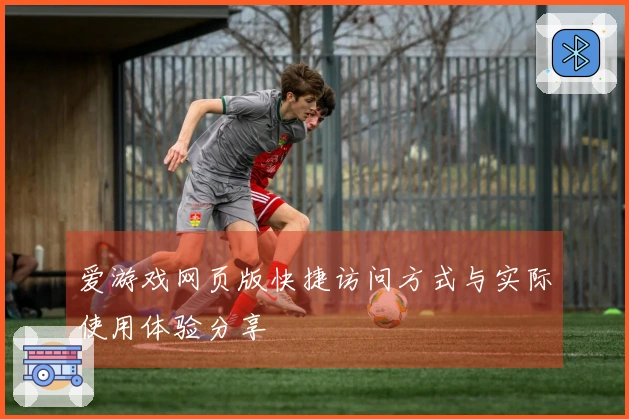 爱游戏网页版快捷访问方式与实际使用体验分享