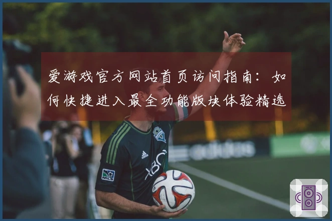 爱游戏官方网站首页访问指南：如何快捷进入最全功能版块体验精选内容