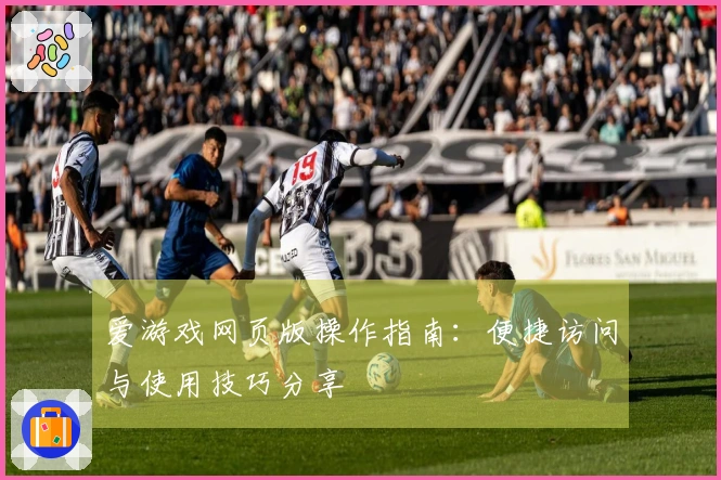 爱游戏网页版操作指南：便捷访问与使用技巧分享