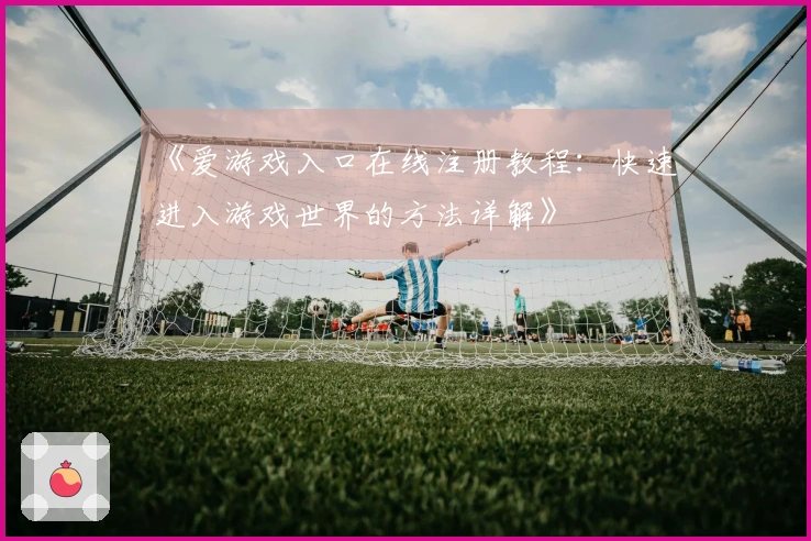 《爱游戏入口在线注册教程：快速进入游戏世界的方法详解》