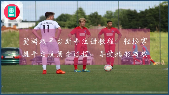 爱游戏平台新手注册教程：轻松掌握平台注册全过程，享受精彩游戏体验！