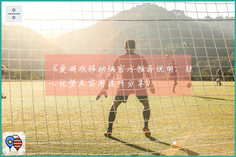 《爱游戏移动端官方推荐说明：核心优势及实用技巧分享》