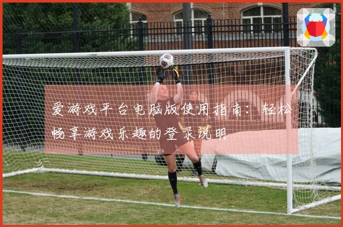 爱游戏平台电脑版使用指南：轻松畅享游戏乐趣的登录说明