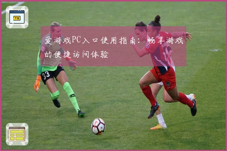 爱游戏PC入口使用指南：畅享游戏的便捷访问体验