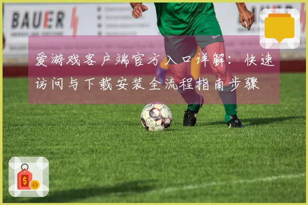爱游戏客户端官方入口详解：快速访问与下载安装全流程指南步骤