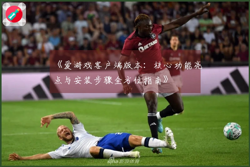 《爱游戏客户端版本：核心功能亮点与安装步骤全方位指南》