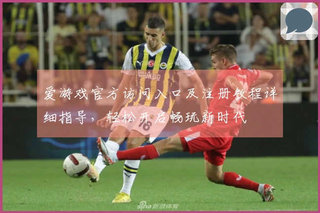 爱游戏官方访问入口及注册教程详细指导，轻松开启畅玩新时代