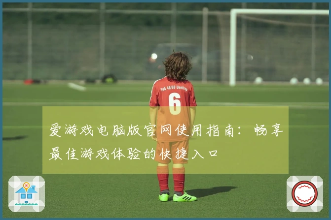 爱游戏电脑版官网使用指南：畅享最佳游戏体验的快捷入口