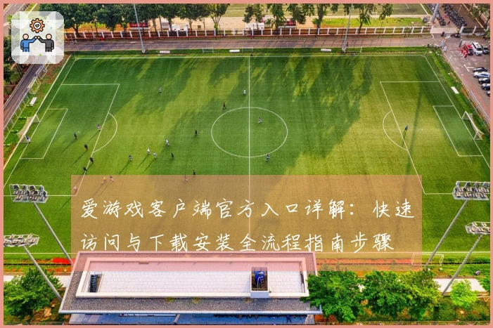 爱游戏客户端官方入口详解:快速访问与下载安装全流程指南步骤