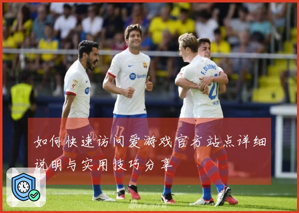 如何快速访问爱游戏官方站点详细说明与实用技巧分享