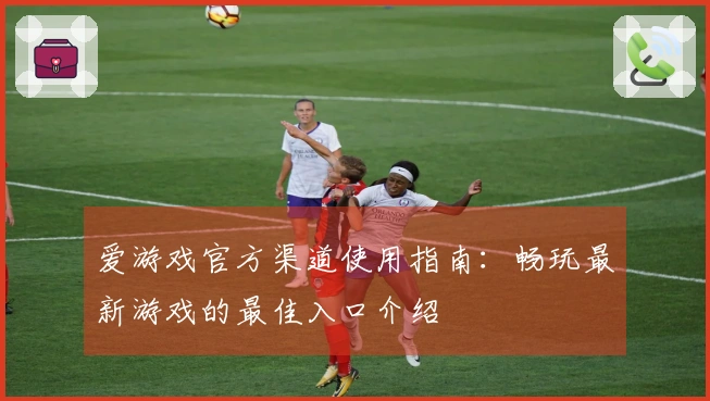 爱游戏官方渠道使用指南：畅玩最新游戏的最佳入口介绍