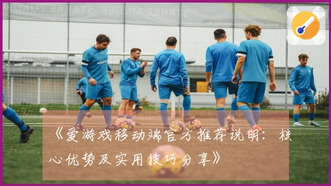 《爱游戏移动端官方推荐说明：核心优势及实用技巧分享》
