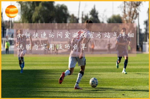 如何快速访问爱游戏官方站点详细说明与实用技巧分享