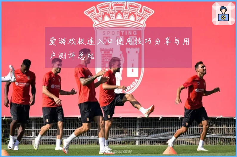 爱游戏极速入口使用技巧分享与用户测评总结