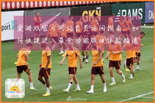 爱游戏官方网站首页访问指南：如何快捷进入最全功能版块体验精选内容