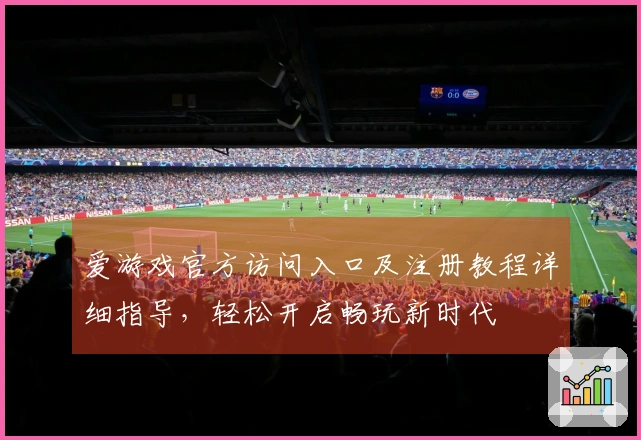爱游戏官方访问入口及注册教程详细指导，轻松开启畅玩新时代