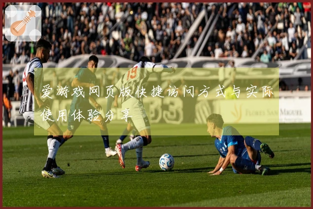 爱游戏网页版快捷访问方式与实际使用体验分享
